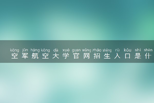 空军航空大学官网招生入口是什么 有哪些要求