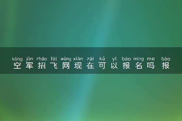 空军招飞网现在可以报名吗 报考时间是什么时候