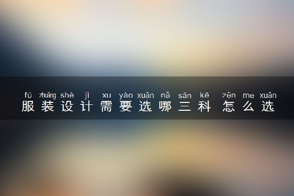服装设计需要选哪三科 怎么选科组合