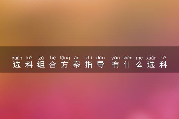 选科组合方案指导 有什么选科组合