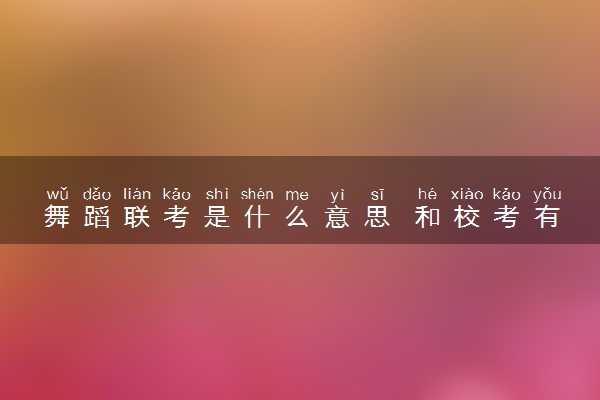 舞蹈联考是什么意思 和校考有什么区别