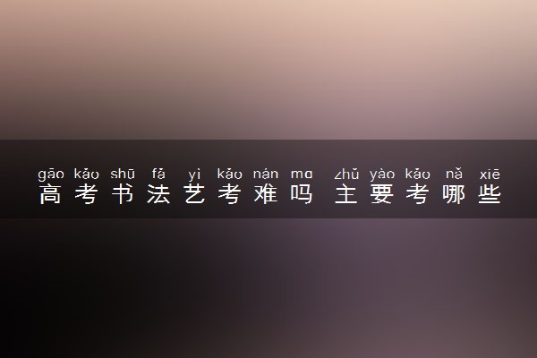 高考书法艺考难吗 主要考哪些内容