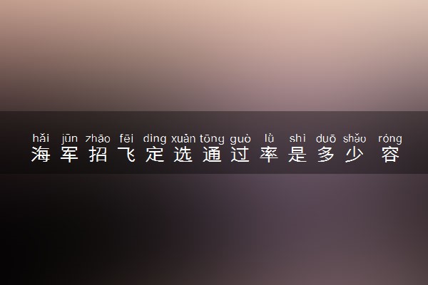 海军招飞定选通过率是多少 容易通过吗