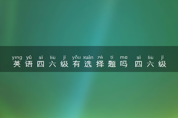 英语四六级有选择题吗 四六级题型有哪些