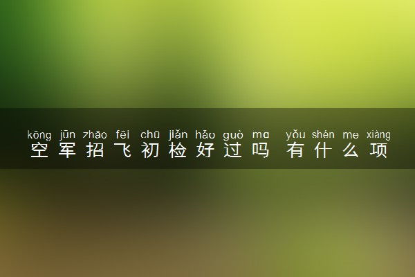 空军招飞初检好过吗 有什么项目