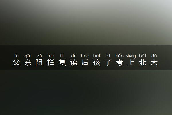 父亲阻拦复读后孩子考上北大 具体怎么回事