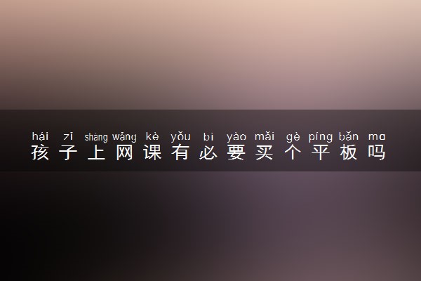 孩子上网课有必要买个平板吗 上网课有什么需要注意的