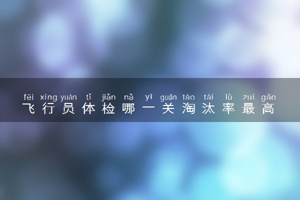 飞行员体检哪一关淘汰率最高 需要注意什么