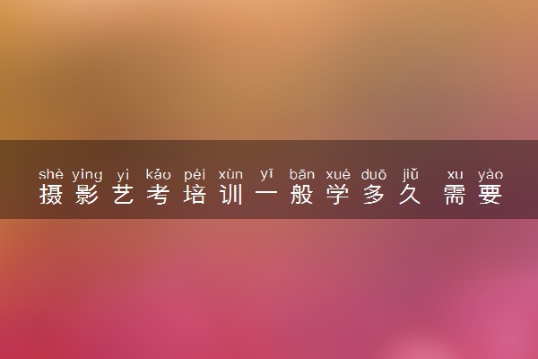 摄影艺考培训一般学多久 需要注意什么