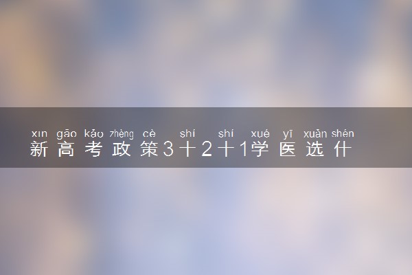 新高考政策3十2十1学医选什么 怎么选科