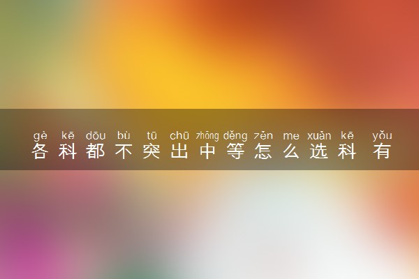各科都不突出中等怎么选科 有什么方法