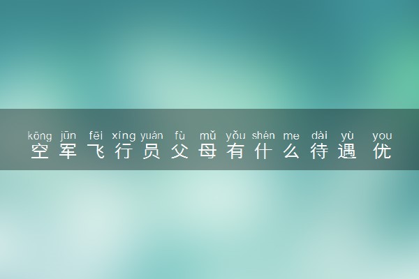 空军飞行员父母有什么待遇 优待有哪些