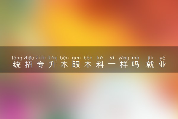 统招专升本跟本科一样吗 就业有门槛吗