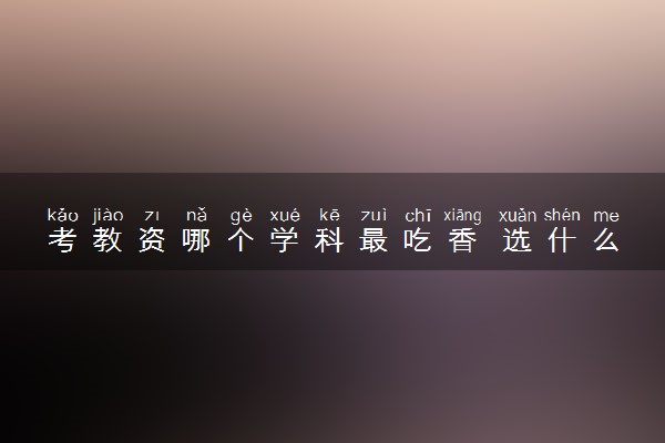 考教资哪个学科最吃香 选什么科目好