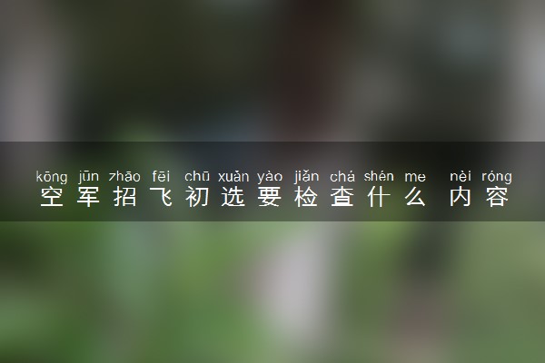 空军招飞初选要检查什么 内容有哪些