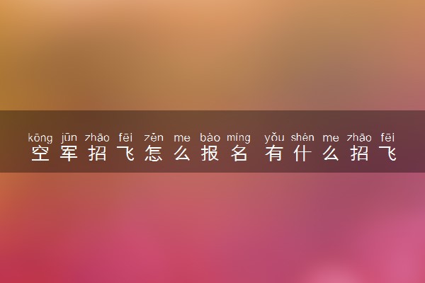 空军招飞怎么报名 有什么招飞要求