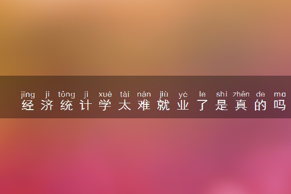经济统计学太难就业了是真的吗 发展前景如何
