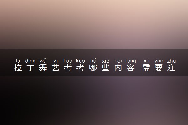 拉丁舞艺考考哪些内容 需要注意什么