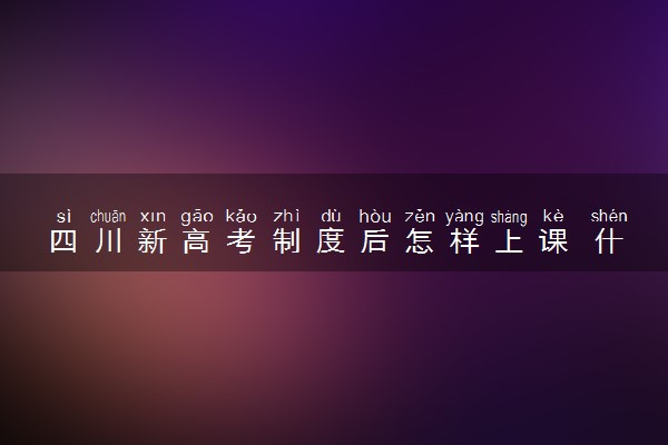 四川新高考制度后怎样上课 什么方式上课