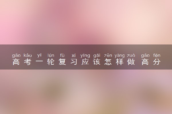 高考一轮复习应该怎样做 高分复习技巧