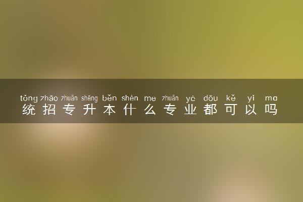 统招专升本什么专业都可以吗 有什么限制吗