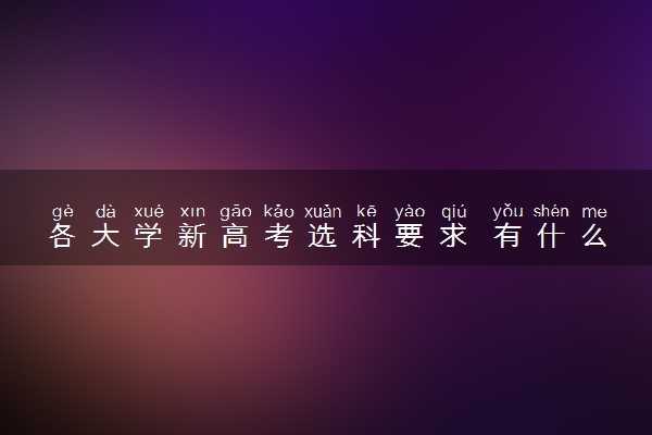 各大学新高考选科要求 有什么具体要求
