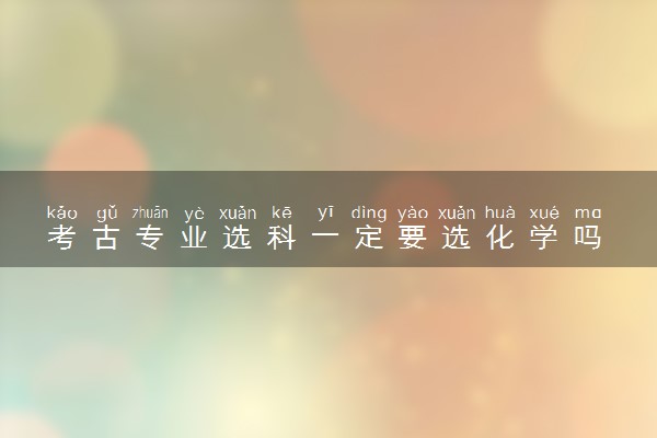 考古专业选科一定要选化学吗 应该怎么选科