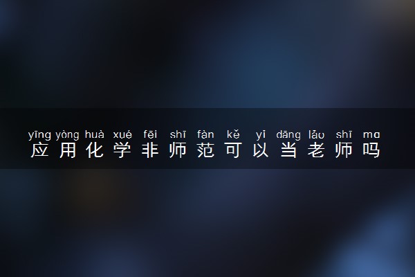 应用化学非师范可以当老师吗 有什么要求