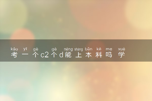 考一个c2个d能上本科吗 学考成绩有什么影响