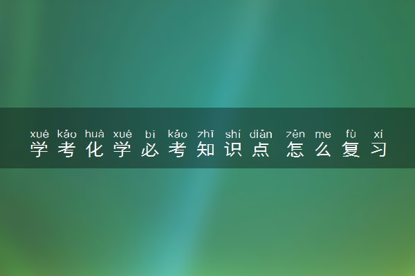 学考化学必考知识点 怎么复习更高效