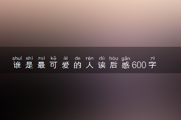 谁是最可爱的人读后感600字作文精选