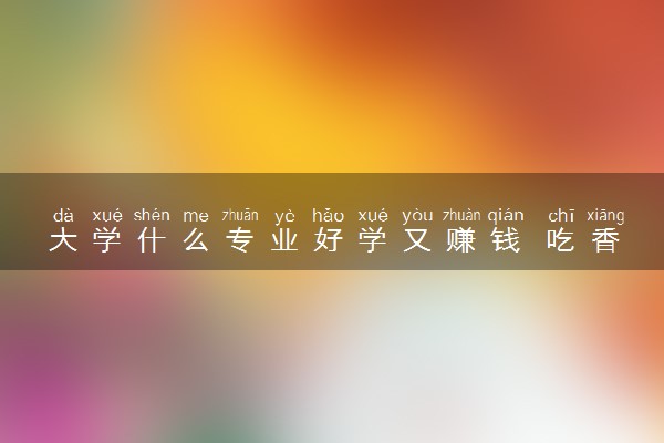 大学什么专业好学又赚钱 吃香的专业有哪些