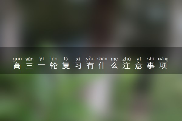 高三一轮复习有什么注意事项 该怎么做