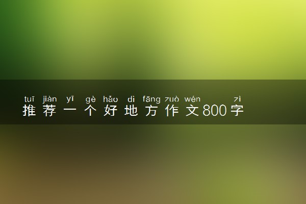 推荐一个好地方作文800字 描写景色的作文素材