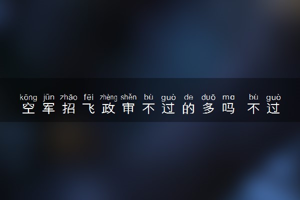 空军招飞政审不过的多吗 不过的情况有哪些