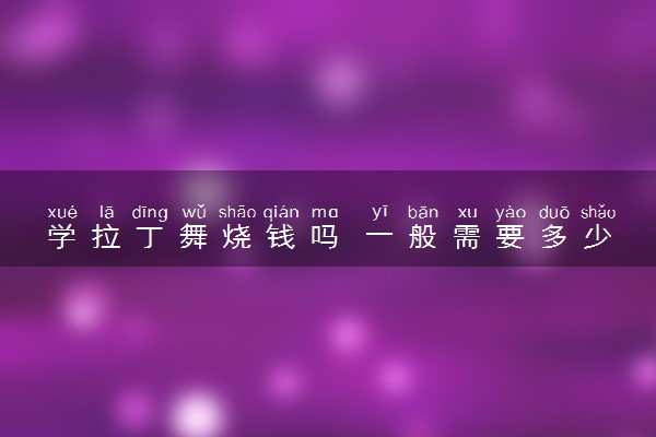 学拉丁舞烧钱吗 一般需要多少钱