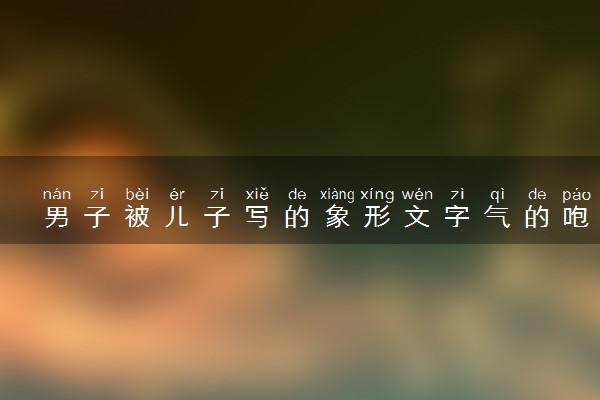 男子被儿子写的象形文字气的咆哮 具体发生了什么