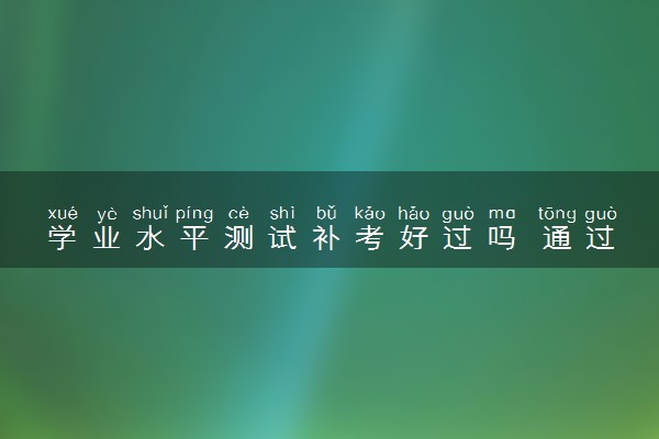 学业水平测试补考好过吗 通过的概率高吗