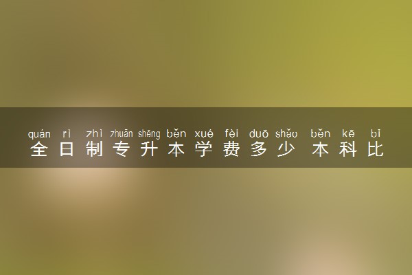 全日制专升本学费多少 本科比专科强吗