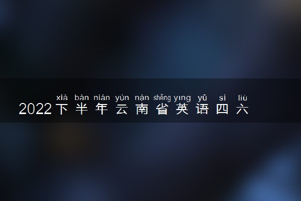 2022下半年云南省英语四六级考试时间 12月几号考试