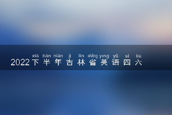 2022下半年吉林省英语四六级考试时间 12月几号考试