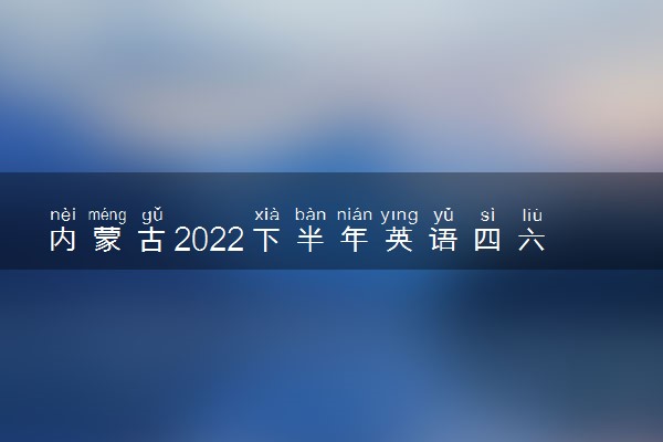 内蒙古2022下半年英语四六级考试报名时间 几号截止