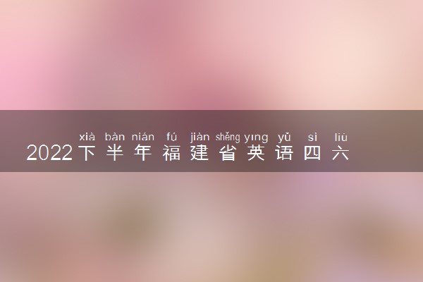 2022下半年福建省英语四六级考试时间 12月几号考试