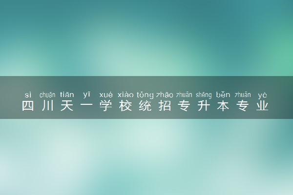 四川天一学校统招专升本专业 如何选择