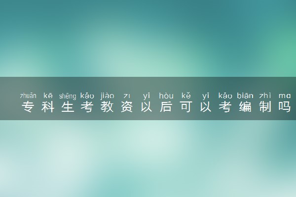专科生考教资以后可以考编制吗 教师编制有什么用