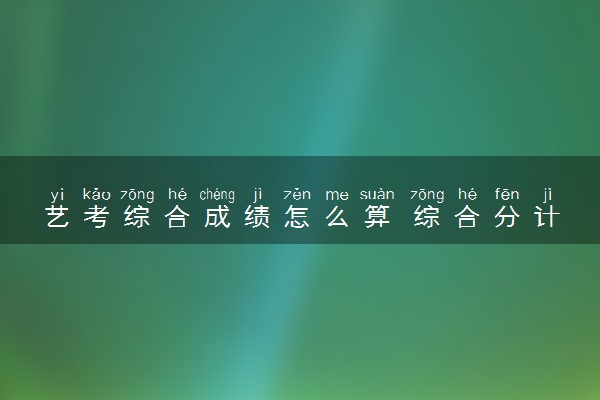 艺考综合成绩怎么算 综合分计算公式