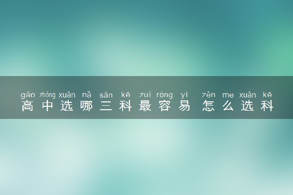高中选哪三科最容易 怎么选科好