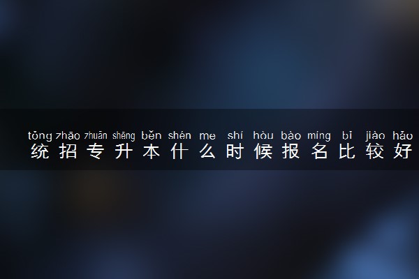 统招专升本什么时候报名比较好 有哪些需要注意的