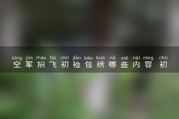 空军招飞初检包括哪些内容 初检相关问题解答
