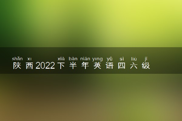 陕西2022下半年英语四六级考试时间及内容 什么时候考试